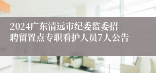 2024广东清远市纪委监委招聘留置点专职看护人员7人公告