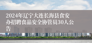 2024年辽宁大连长海县食安办招聘食品安全协管员30人公告