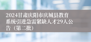 2024甘肃庆阳市庆城县教育系统引进急需紧缺人才29人公告（第二批）