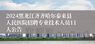 2024黑龙江齐齐哈尔泰来县人民医院招聘专业技术人员11人公告