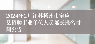 2024年2月江苏扬州市宝应县招聘事业单位人员延长报名时间公告