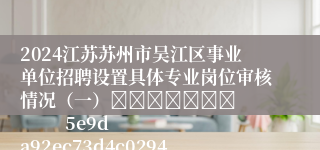 2024江苏苏州市吴江区事业单位招聘设置具体专业岗位审核情况（一）							            5e9da92ec73d4c02949526d3241157be