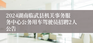2024湖南临武县机关事务服务中心公务用车驾驶员招聘2人公告