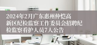 2024年2月广东惠州仲恺高新区纪检监察工作委员会招聘纪检监察看护人员7人公告