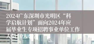 2024广东深圳市光明区“科学启航计划”面向2024年应届毕业生专项招聘事业单位工作人员10人公告