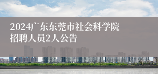 2024广东东莞市社会科学院招聘人员2人公告