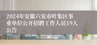 2024年安徽六安市叶集区事业单位公开招聘工作人员19人公告