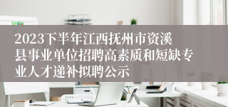 2023下半年江西抚州市资溪县事业单位招聘高素质和短缺专业人才递补拟聘公示