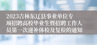 2023吉林东辽县事业单位专项招聘高校毕业生暨招聘工作人员第一次递补体检及复检的通知