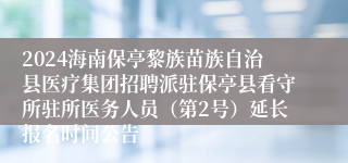 2024海南保亭黎族苗族自治县医疗集团招聘派驻保亭县看守所驻所医务人员（第2号）延长报名时间公告