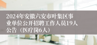 2024年安徽六安市叶集区事业单位公开招聘工作人员19人公告（医疗岗6人）