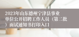 2023年山东德州宁津县事业单位公开招聘工作人员（第二批）面试通知书打印入口