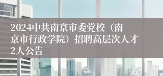2024中共南京市委党校（南京市行政学院）招聘高层次人才2人公告