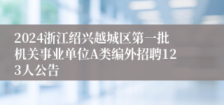 2024浙江绍兴越城区第一批机关事业单位A类编外招聘123人公告