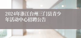 2024年浙江台州三门县青少年活动中心招聘公告