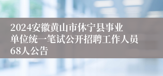 2024安徽黄山市休宁县事业单位统一笔试公开招聘工作人员68人公告