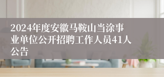 2024年度安徽马鞍山当涂事业单位公开招聘工作人员41人公告