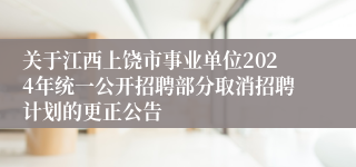 关于江西上饶市事业单位2024年统一公开招聘部分取消招聘计划的更正公告