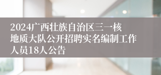 2024广西壮族自治区三一核地质大队公开招聘实名编制工作人员18人公告