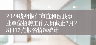 2024贵州铜仁市直和区县事业单位招聘工作人员截止2月28日12点报名情况统计