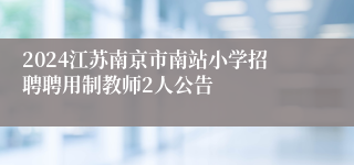 2024江苏南京市南站小学招聘聘用制教师2人公告