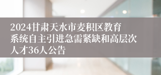 2024甘肃天水市麦积区教育系统自主引进急需紧缺和高层次人才36人公告