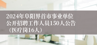 2024年阜阳界首市事业单位公开招聘工作人员150人公告（医疗岗16人）