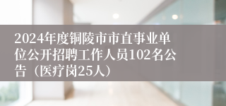 2024年度铜陵市市直事业单位公开招聘工作人员102名公告（医疗岗25人）