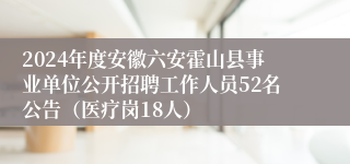 2024年度安徽六安霍山县事业单位公开招聘工作人员52名公告（医疗岗18人）