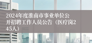 2024年度淮南市事业单位公开招聘工作人员公告（医疗岗245人）
