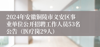 2024年安徽铜陵市义安区事业单位公开招聘工作人员53名公告（医疗岗29人）