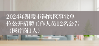 2024年铜陵市铜官区事业单位公开招聘工作人员12名公告（医疗岗1人）