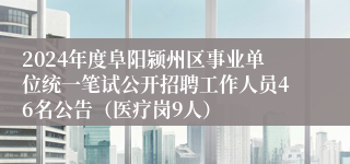 2024年度阜阳颍州区事业单位统一笔试公开招聘工作人员46名公告（医疗岗9人）