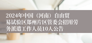 2024年中国（河南）自由贸易试验区郑州片区管委会招用劳务派遣工作人员10人公告