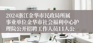 2024浙江金华市民政局所属事业单位金华市社会福利中心护理院公开招聘工作人员11人公告  