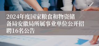 2024年度国家粮食和物资储备局安徽局所属事业单位公开招聘16名公告