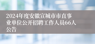 2024年度安徽宣城市市直事业单位公开招聘工作人员66人公告