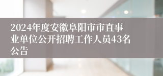 2024年度安徽阜阳市市直事业单位公开招聘工作人员43名公告