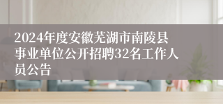 2024年度安徽芜湖市南陵县事业单位公开招聘32名工作人员公告