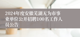 2024年度安徽芜湖无为市事业单位公开招聘100名工作人员公告