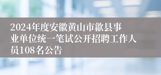 2024年度安徽黄山市歙县事业单位统一笔试公开招聘工作人员108名公告