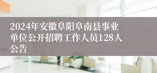 2024年安徽阜阳阜南县事业单位公开招聘工作人员128人公告