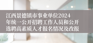 江西景德镇市事业单位2024年统一公开招聘工作人员和公开选聘高素质人才报名情况及改报公告