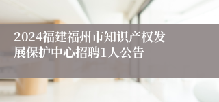 2024福建福州市知识产权发展保护中心招聘1人公告