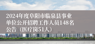 2024年度阜阳市临泉县事业单位公开招聘工作人员148名公告（医疗岗51人）