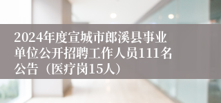 2024年度宣城市郎溪县事业单位公开招聘工作人员111名公告（医疗岗15人）