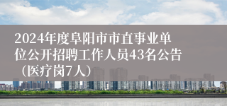 2024年度阜阳市市直事业单位公开招聘工作人员43名公告（医疗岗7人）