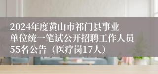 2024年度黄山市祁门县事业单位统一笔试公开招聘工作人员55名公告（医疗岗17人）