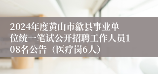 2024年度黄山市歙县事业单位统一笔试公开招聘工作人员108名公告（医疗岗6人）