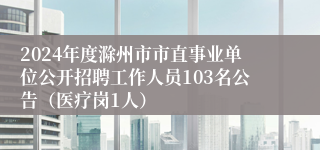 2024年度滁州市市直事业单位公开招聘工作人员103名公告（医疗岗1人）